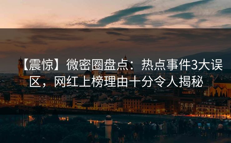【震惊】微密圈盘点：热点事件3大误区，网红上榜理由十分令人揭秘