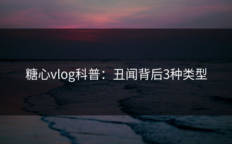 糖心vlog科普：丑闻背后3种类型