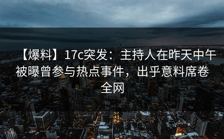 【爆料】17c突发：主持人在昨天中午被曝曾参与热点事件，出乎意料席卷全网