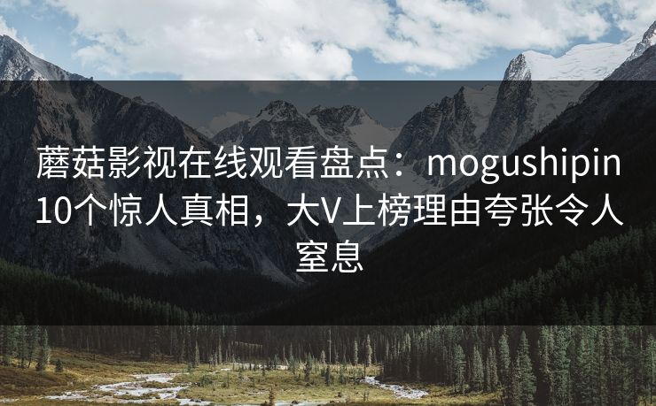 蘑菇影视在线观看盘点：mogushipin10个惊人真相，大V上榜理由夸张令人窒息