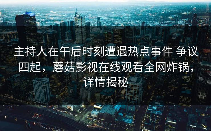 主持人在午后时刻遭遇热点事件 争议四起,蘑菇影视在线观看全网炸锅,详情揭秘 主持人在午后时刻遭遇热点事件 争议四起,蘑菇影视在线观看全网炸锅,详情揭秘