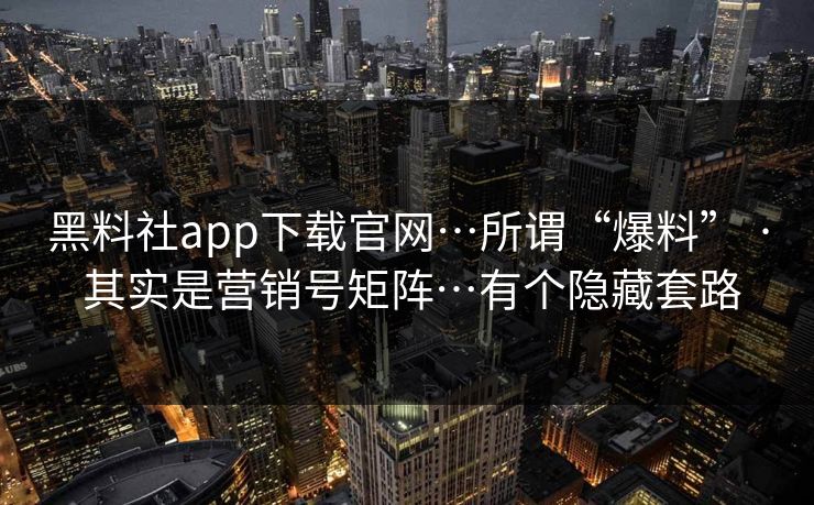 黑料社app下载官网…所谓“爆料” · 其实是营销号矩阵…有个隐藏套路