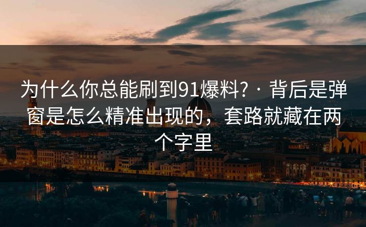 为什么你总能刷到91爆料? · 背后是弹窗是怎么精准出现的,套路就藏在两个字里