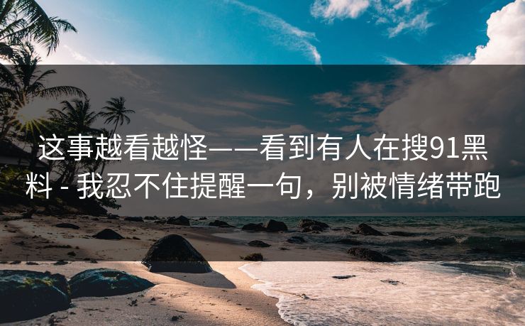 这事越看越怪——看到有人在搜91黑料 - 我忍不住提醒一句,别被情绪带跑
