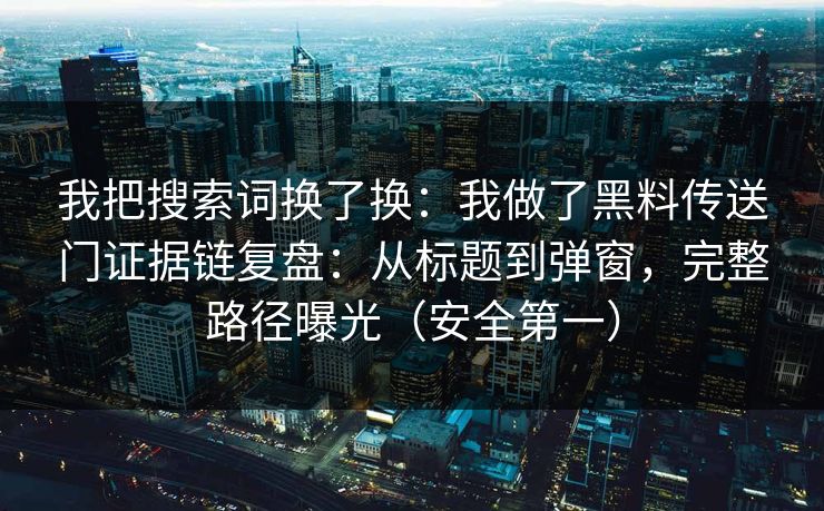 我把搜索词换了换:我做了黑料传送门证据链复盘:从标题到弹窗,完整路径曝光(安全第一)