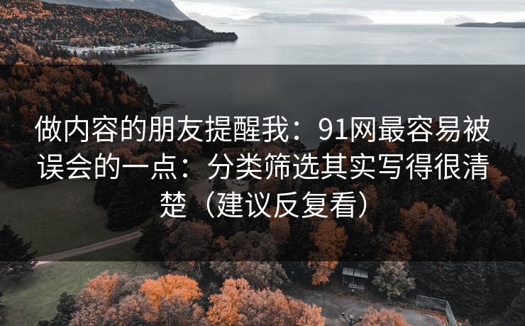 做内容的朋友提醒我：91网最容易被误会的一点：分类筛选其实写得很清楚（建议反复看）