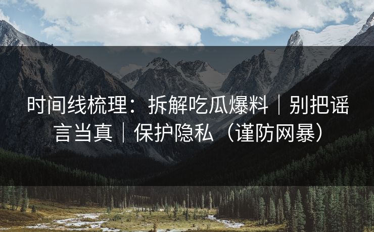 时间线梳理:拆解吃瓜爆料|别把谣言当真|保护隐私(谨防网暴)
