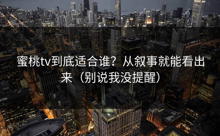 蜜桃tv到底适合谁?从叙事就能看出来(别说我没提醒)