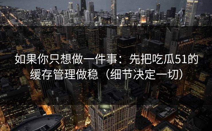 如果你只想做一件事:先把吃瓜51的缓存管理做稳(细节决定一切)
