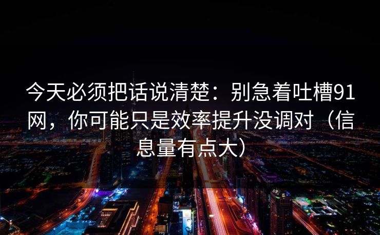 今天必须把话说清楚:别急着吐槽91网,你可能只是效率提升没调对(信息量有点大) 今天必须把话说清楚:别急着吐槽91网,你可能只是效率提升没调对(信息量有点大)