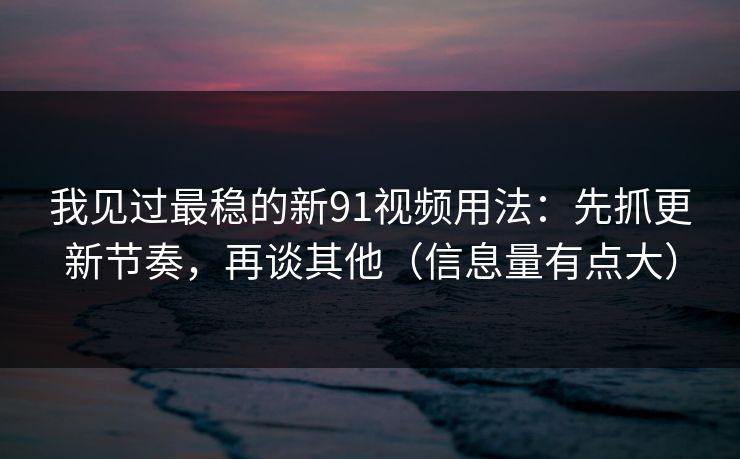我见过最稳的新91视频用法:先抓更新节奏,再谈其他(信息量有点大)