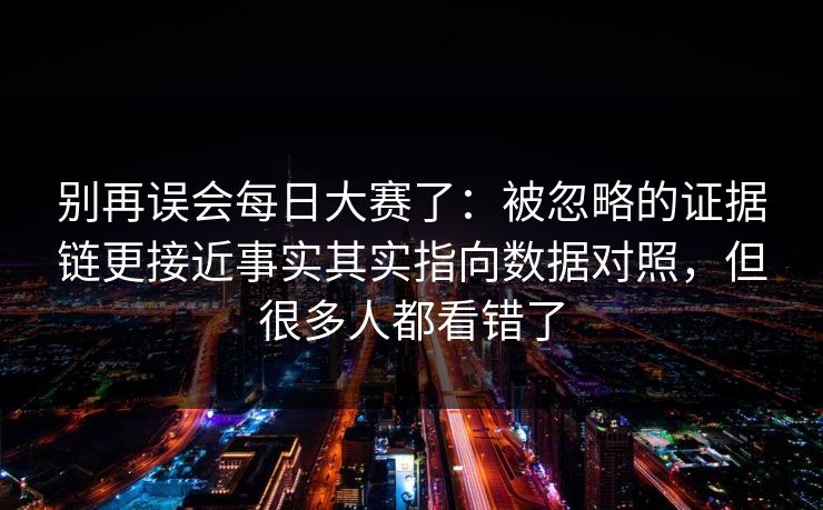 别再误会每日大赛了：被忽略的证据链更接近事实其实指向数据对照，但很多人都看错了
