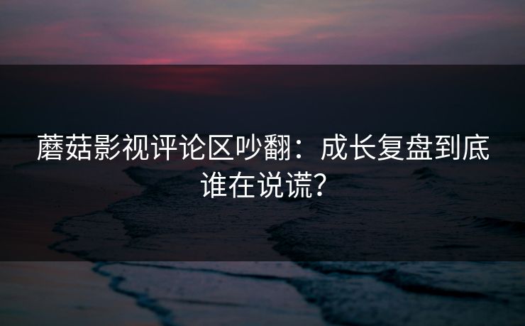 蘑菇影视评论区吵翻:成长复盘到底谁在说谎?