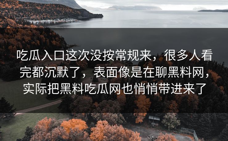 吃瓜入口这次没按常规来，很多人看完都沉默了，表面像是在聊黑料网，实际把黑料吃瓜网也悄悄带进来了