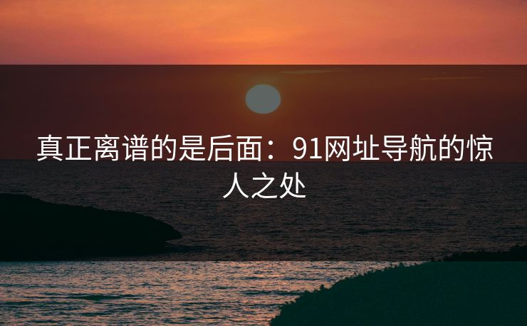 真正离谱的是后面：91网址导航的惊人之处