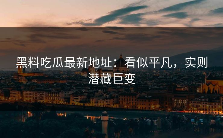 黑料吃瓜最新地址：看似平凡，实则潜藏巨变