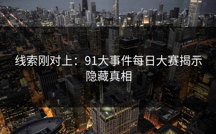 线索刚对上：91大事件每日大赛揭示隐藏真相