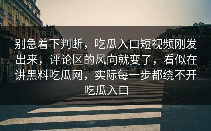 别急着下判断，吃瓜入口短视频刚发出来，评论区的风向就变了，看似在讲黑料吃瓜网，实际每一步都绕不开吃瓜入口